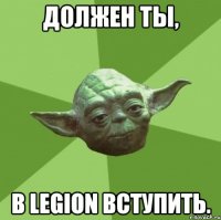 должен ты, в legion вступить.