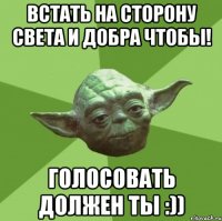 встать на сторону света и добра чтобы! голосовать должен ты :))