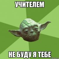 учителем не буду я тебе