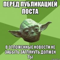 перед публикацией поста в отложенные новости не забыть заглянуть должен ты