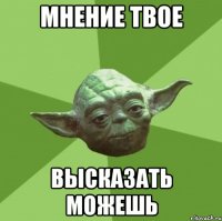 мнение твое высказать можешь