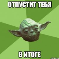 отпустит тебя в итоге