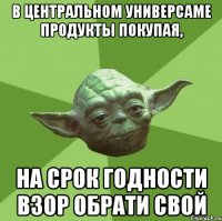 в центральном универсаме продукты покупая, на срок годности взор обрати свой