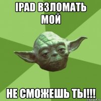 ipad взломать мой не сможешь ты!!!