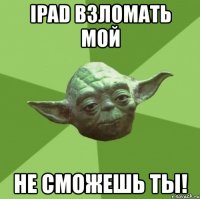 ipad взломать мой не сможешь ты!