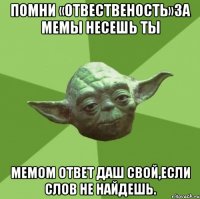 помни «отвественость»за мемы несешь ты мемом ответ даш свой,если слов не найдешь.