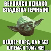 вернулся однако владыка темный! вейдер лорд, да и без шлема к тому же!