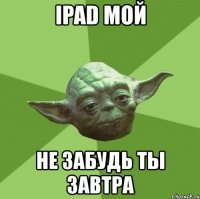 ipad мой не забудь ты завтра