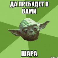 да пребудет в вами шара