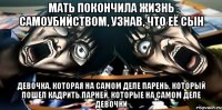 мать покончила жизнь самоубийством, узнав, что её сын девочка, которая на самом деле парень, который пошел кадрить парней, которые на самом деле девочки