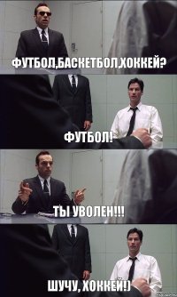 ФУТБОЛ,БАСКЕТБОЛ,ХОККЕЙ? ФУТБОЛ! ТЫ УВОЛЕН!!! ШУЧУ, ХОККЕЙ!)