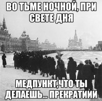 во тьме ночной, при свете дня медпункт,что ты делаешь... прекратиии