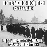 во тьме ночной, при свете дня медпункт,что ты делаешь... ахахах... прекратиии