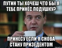 путин ты хочеш что бы я тебе принёс подушку? принесу если я снова стану призедентом