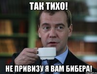 так тихо! не привизу я вам бибера!