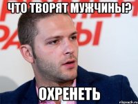 что творят мужчины? охренеть