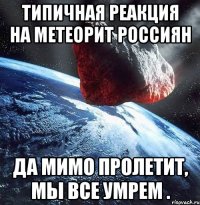 типичная реакция на метеорит россиян да мимо пролетит, мы все умрем .