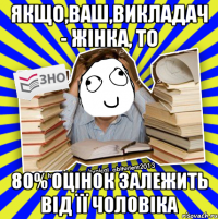 якщо,ваш,викладач - жінка, то 80% оцінок залежить від її чоловіка