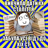 вивчила дати хх століття, забула усі від і до хіх ст.