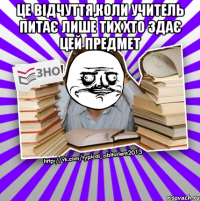 це відчуття,коли учитель питає лише тих хто здає цей предмет 