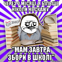 через 2 місяці, я більше ніколи не скажу : "мам,завтра збори в школі"