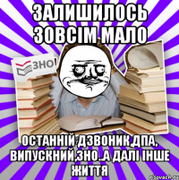 залишилось зовсім мало останній дзвоник,дпа, випускний,зно..а далі інше життя