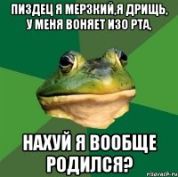 пиздец я мерзкий,я дрищь, у меня воняет изо рта, нахуй я вообще родился?