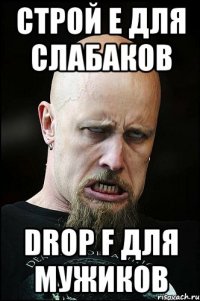 строй e для слабаков drop f для мужиков