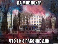 да мне похер что 7 и 8 рабочие дни