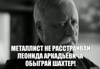 Металлист не расстраивай Леонида Аркадьевича обыграй Шахтер!