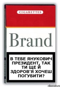 В тебе Янукович президент, так ти ще й здоров'я хочеш погубити?