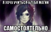 я хочу учиться у тебя магии самостоятельно