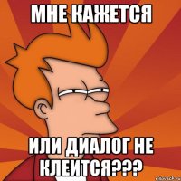 мне кажется или диалог не клеится???