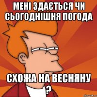 мені здається чи сьогоднішня погода схожа на весняну ?