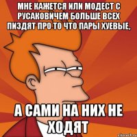 мне кажется или модест с русаковичем больше всех пиздят про то что пары хуевые, а сами на них не ходят