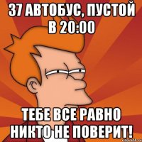 37 автобус, пустой в 20:00 тебе все равно никто не поверит!