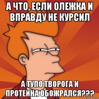 а что, если олежка и вправду не курсил а тупо творога и протеина обожрался???