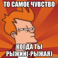 то самое чувство когда ты рыжий(-рыжая)