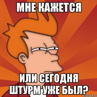 мне кажется или сегодня штурм уже был?