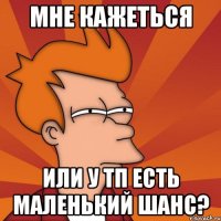 мне кажеться или у тп есть маленький шанс?