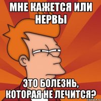 мне кажется или нервы это болезнь, которая не лечится?