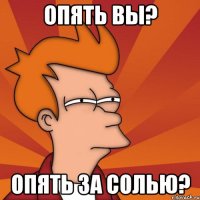 опять вы? опять за солью?