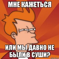 мне кажеться или мы давно не были в суши?