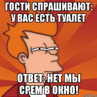 гости спрашивают: у вас есть туалет ответ: нет мы срем в окно!