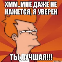 хмм..мне даже не кажется, я уверен ты лучшая!!!