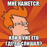 мне кажется, или я уже ето где-то слишал?