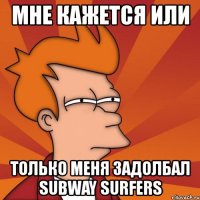 мне кажется или только меня задолбал subway surfers