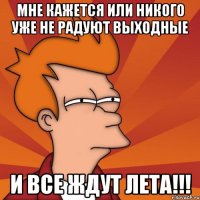 мне кажется или никого уже не радуют выходные и все ждут лета!!!