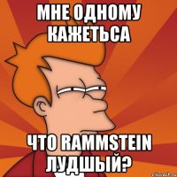 мне одному кажетьса что rammstein лудшый?