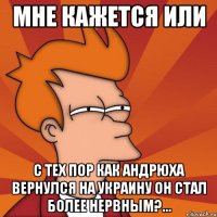 мне кажется или с тех пор как андрюха вернулся на украину он стал более нервным?...